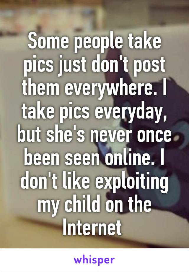 Some people take pics just don't post them everywhere. I take pics everyday, but she's never once been seen online. I don't like exploiting my child on the Internet 