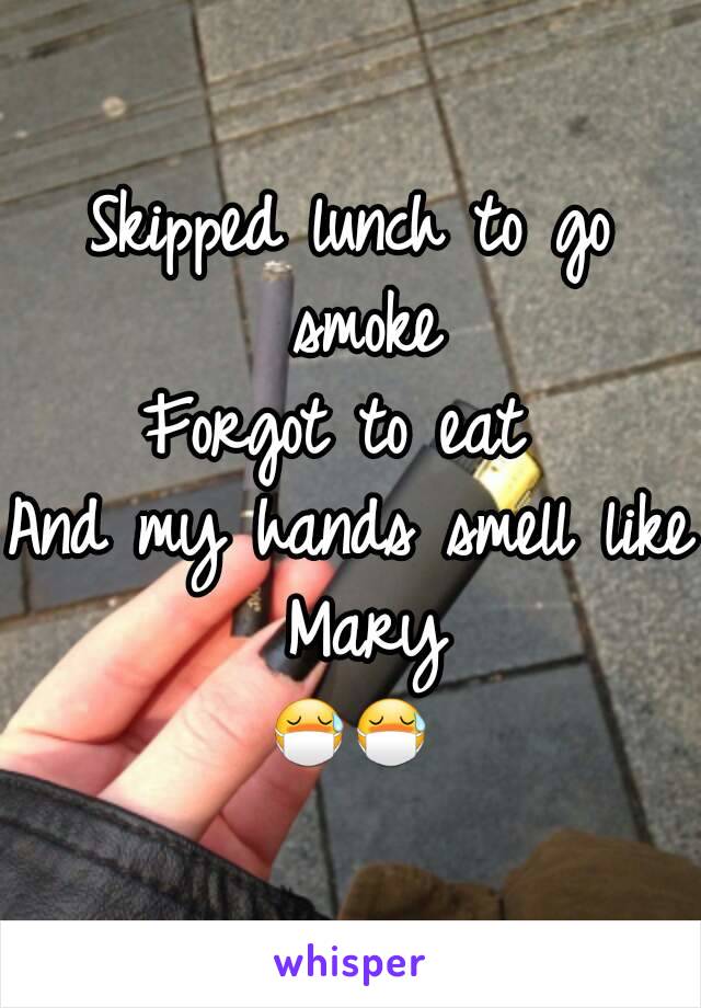 Skipped lunch to go smoke
Forgot to eat 
And my hands smell like Mary
😷😷