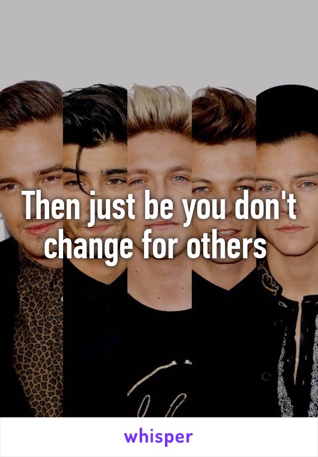 Then just be you don't change for others 