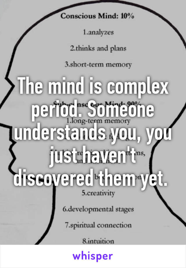 The mind is complex period. Someone understands you, you just haven't discovered them yet. 