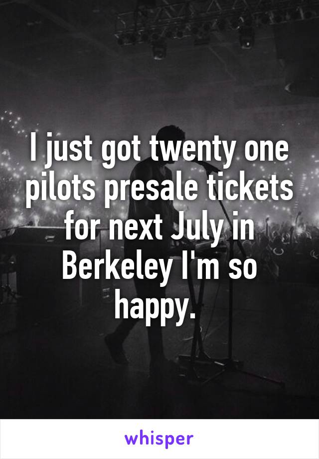 I just got twenty one pilots presale tickets for next July in Berkeley I'm so happy. 