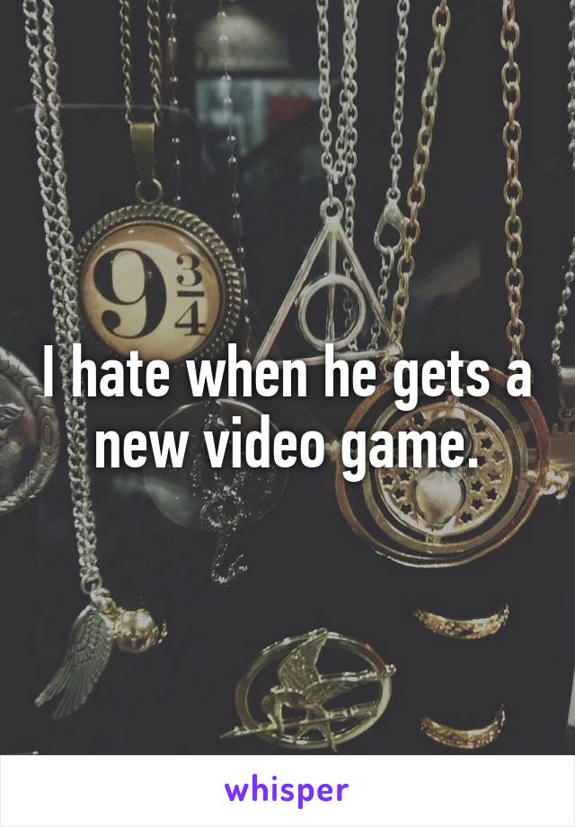 I hate when he gets a new video game.