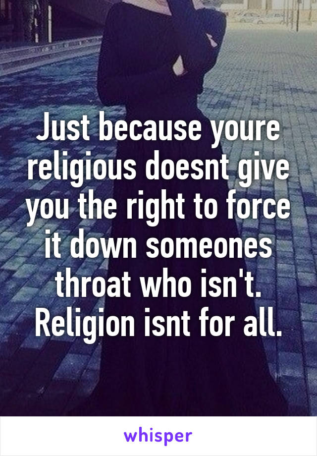 Just because youre religious doesnt give you the right to force it down someones throat who isn't.
Religion isnt for all.