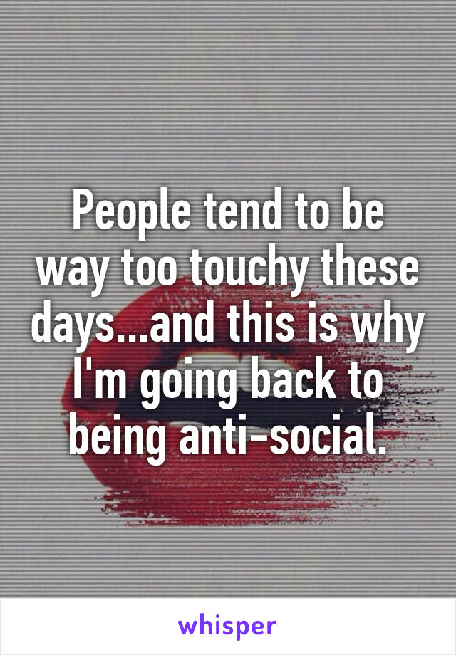 People tend to be way too touchy these days...and this is why I'm going back to being anti-social.