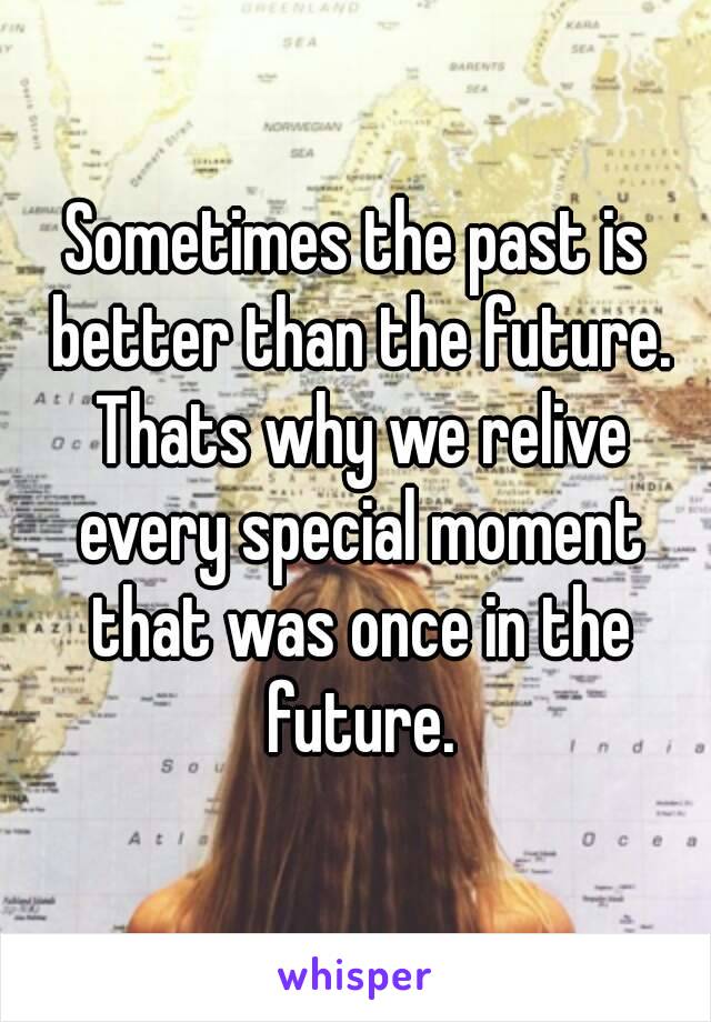 Sometimes the past is better than the future. Thats why we relive every special moment that was once in the future.