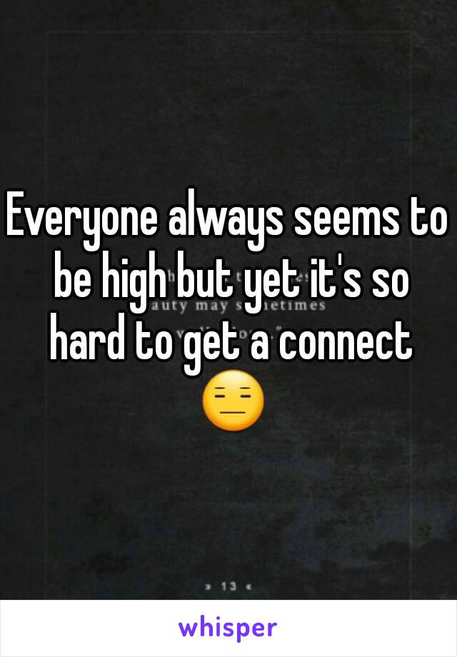 Everyone always seems to be high but yet it's so hard to get a connect 😑