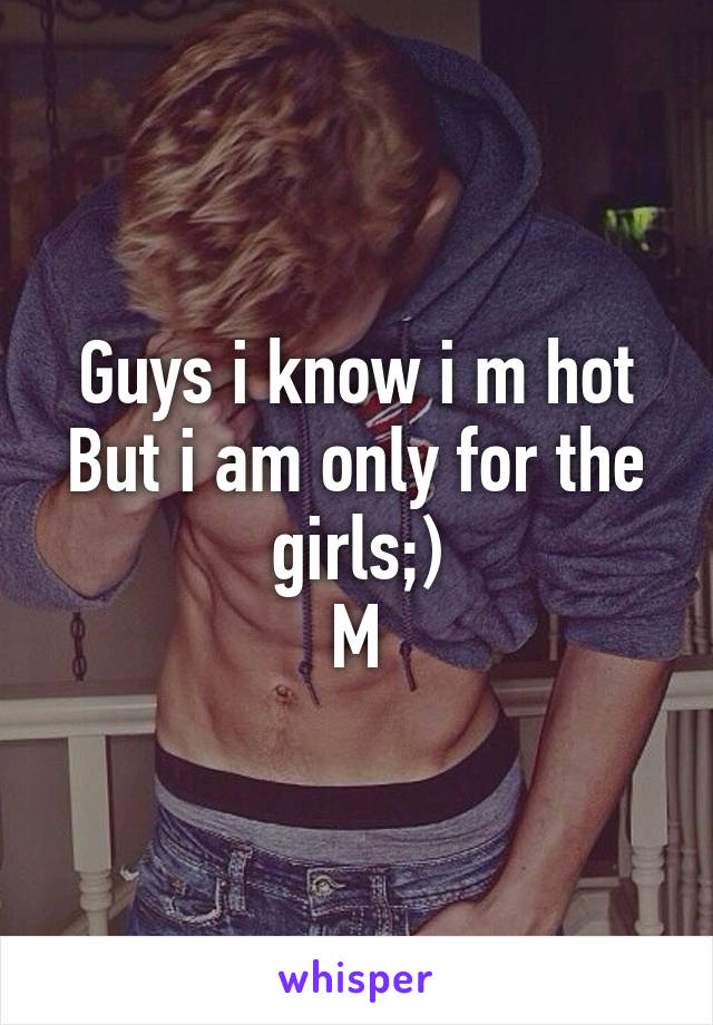 Guys i know i m hot
But i am only for the girls;)
M