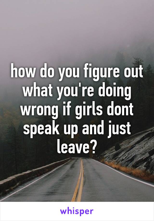 how do you figure out what you're doing wrong if girls dont speak up and just leave?