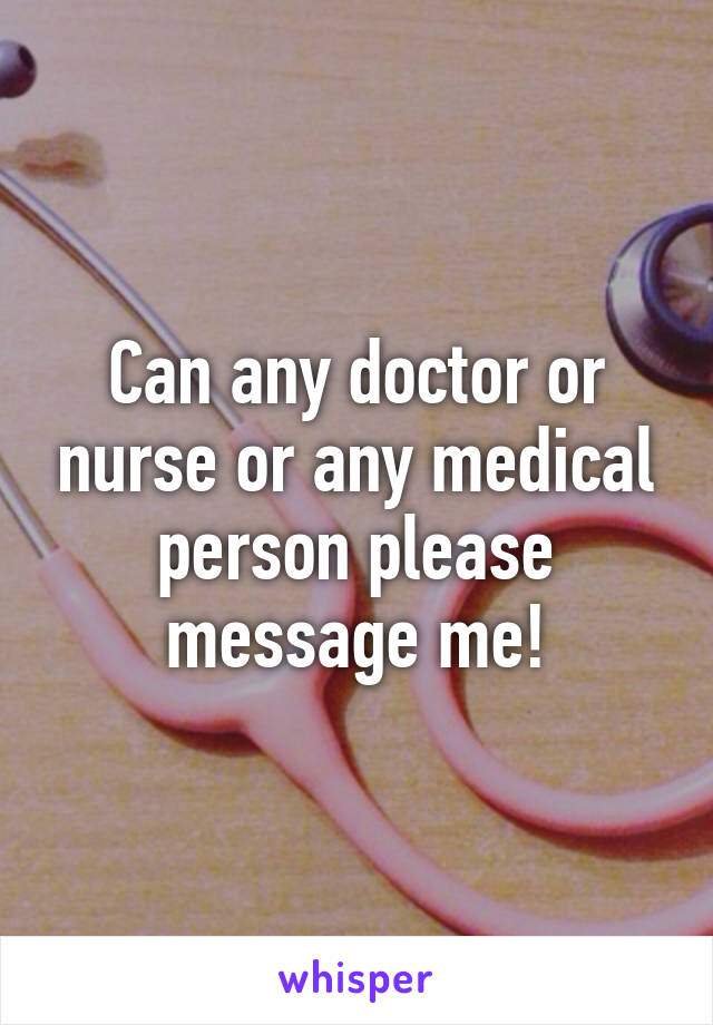 Can any doctor or nurse or any medical person please message me!