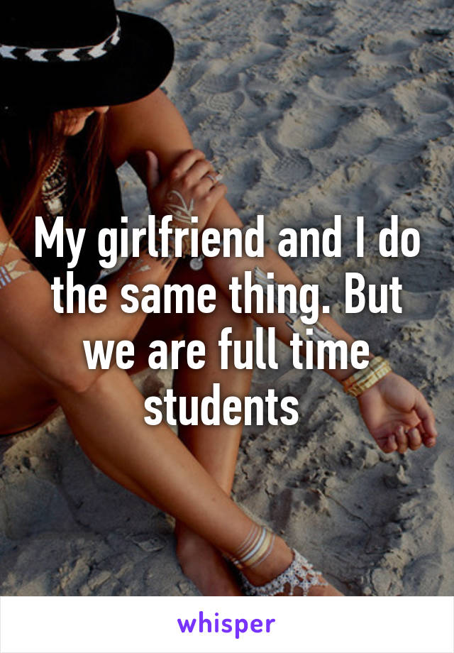 My girlfriend and I do the same thing. But we are full time students 