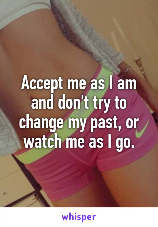 Accept me as I am and don't try to change my past, or watch me as I go.