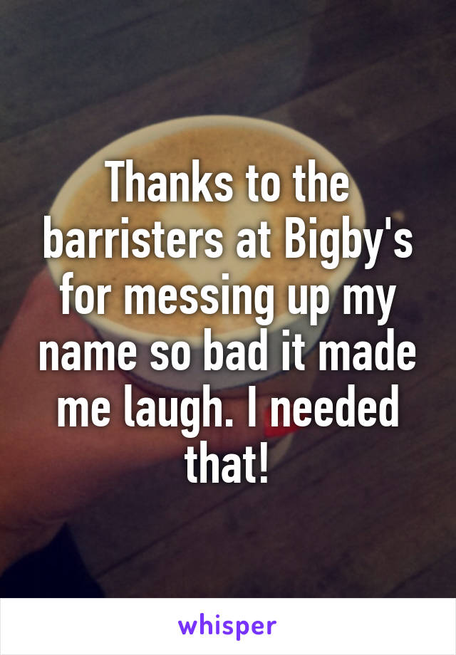 Thanks to the barristers at Bigby's for messing up my name so bad it made me laugh. I needed that!