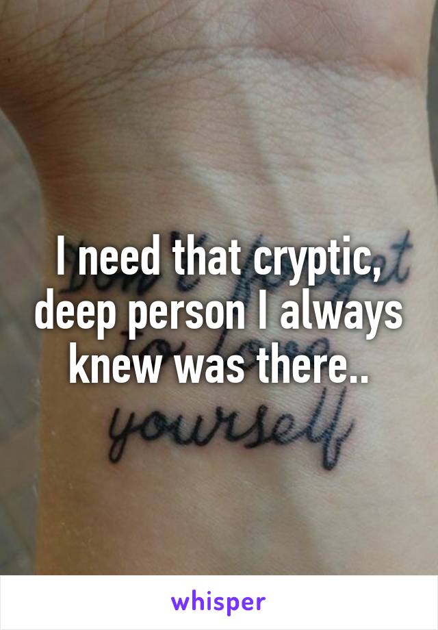 I need that cryptic, deep person I always knew was there..