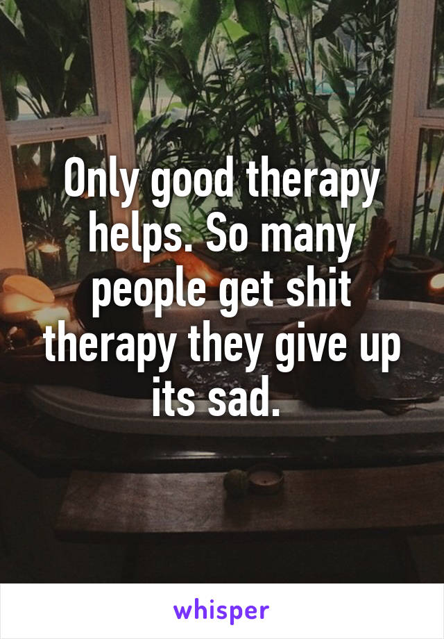 Only good therapy helps. So many people get shit therapy they give up its sad. 
