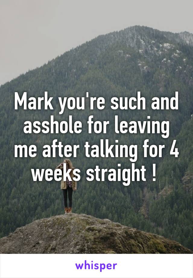 Mark you're such and asshole for leaving me after talking for 4 weeks straight ! 