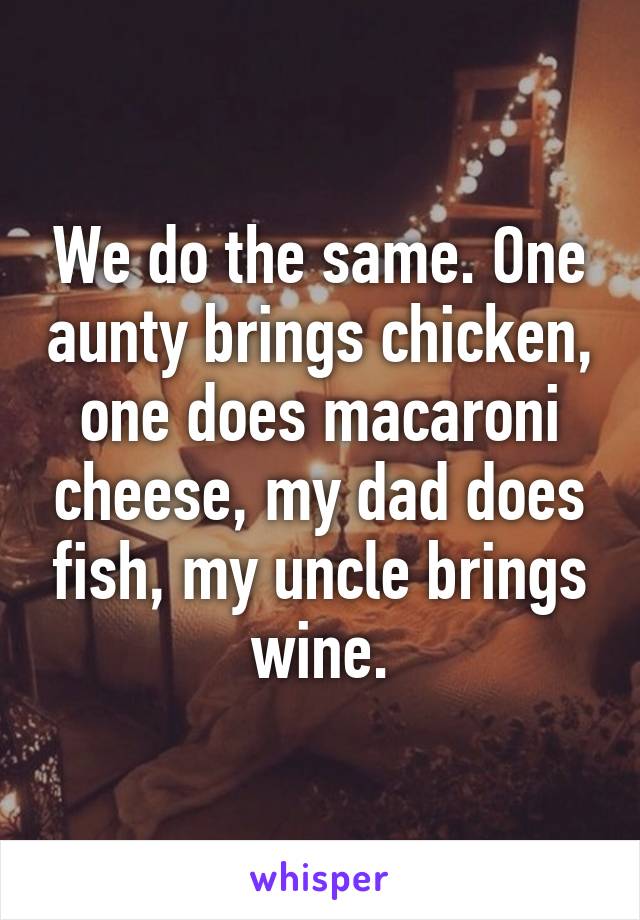 We do the same. One aunty brings chicken, one does macaroni cheese, my dad does fish, my uncle brings wine.