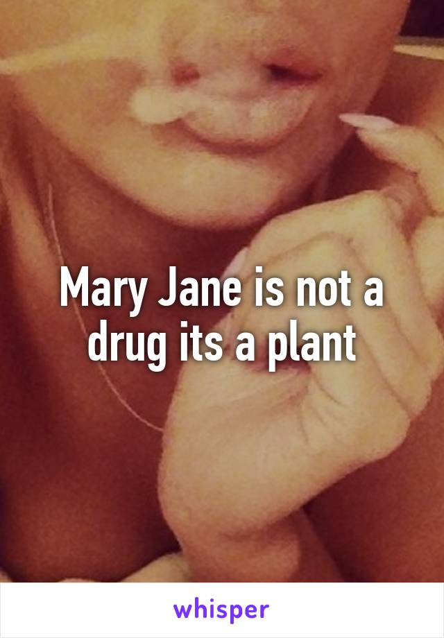 Mary Jane is not a drug its a plant