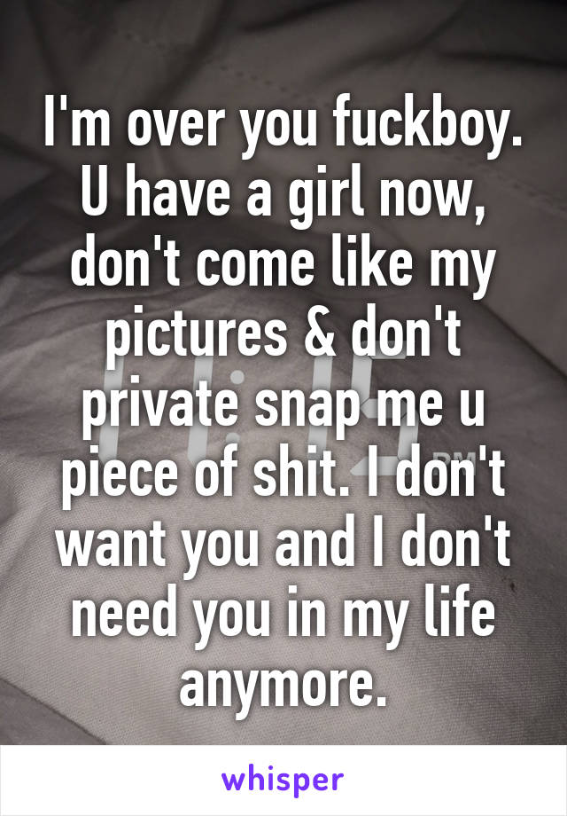 I'm over you fuckboy. U have a girl now, don't come like my pictures & don't private snap me u piece of shit. I don't want you and I don't need you in my life anymore.