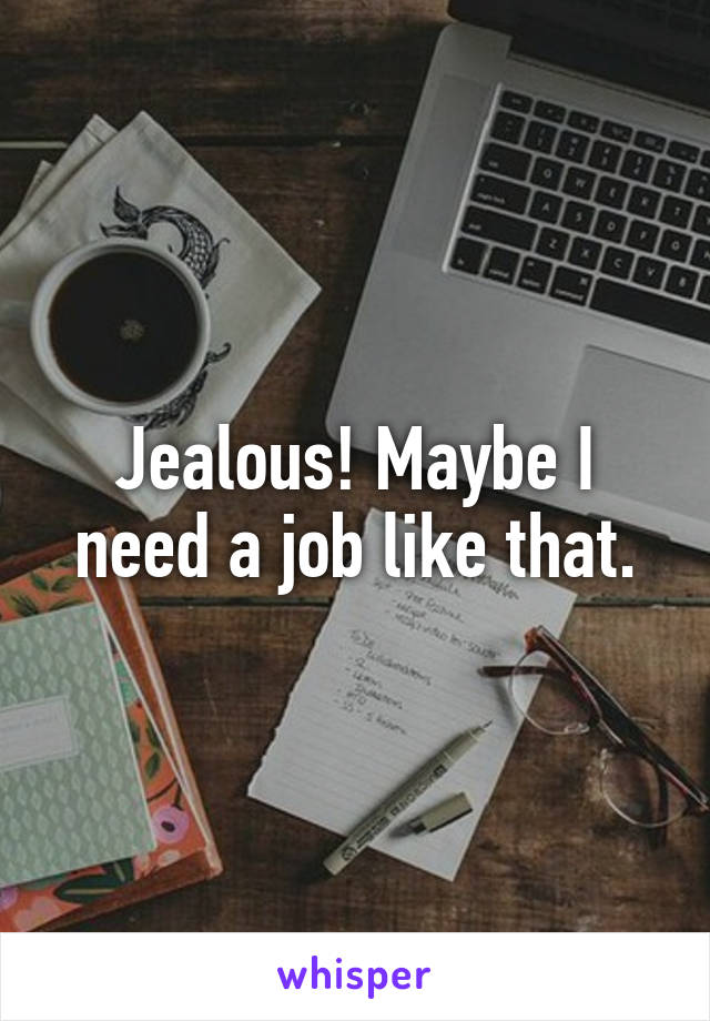 Jealous! Maybe I need a job like that.