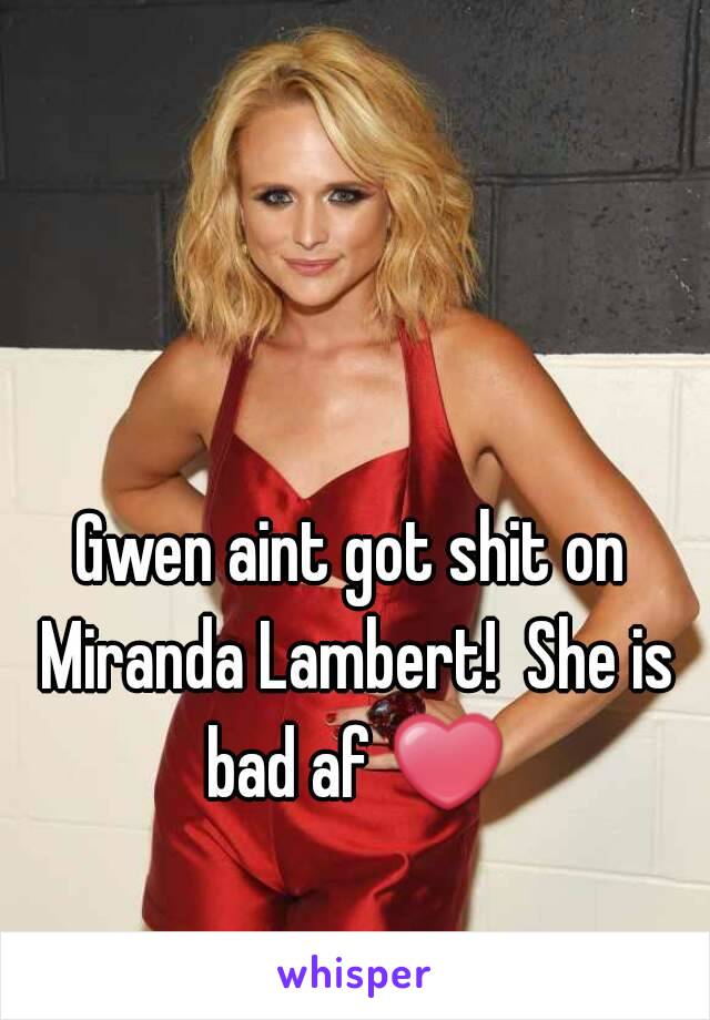 Gwen aint got shit on Miranda Lambert!  She is bad af ❤