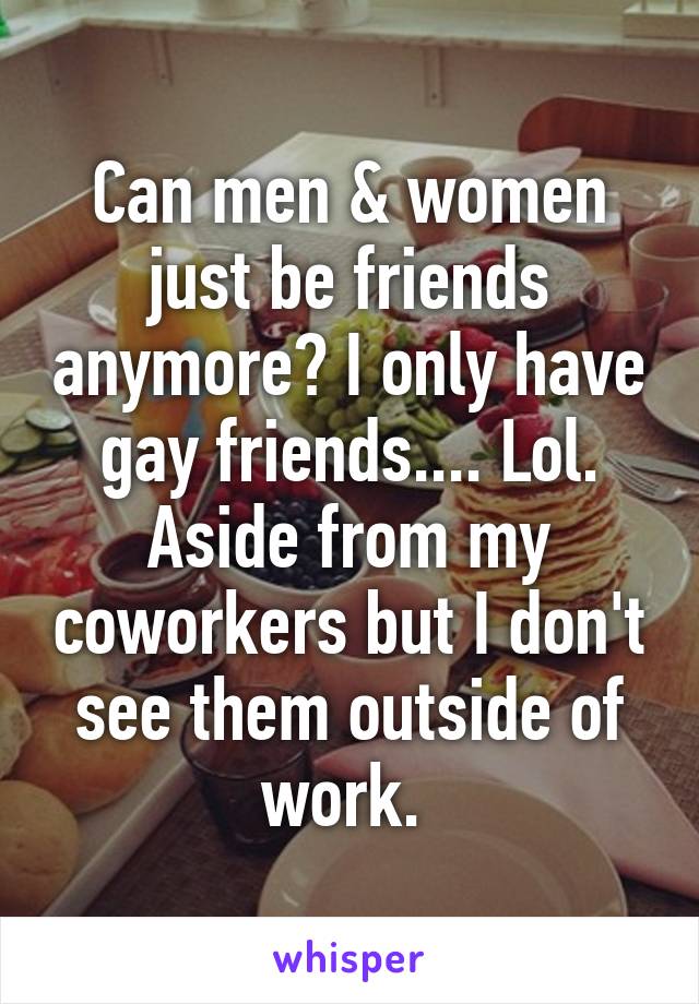 Can men & women just be friends anymore? I only have gay friends.... Lol. Aside from my coworkers but I don't see them outside of work. 