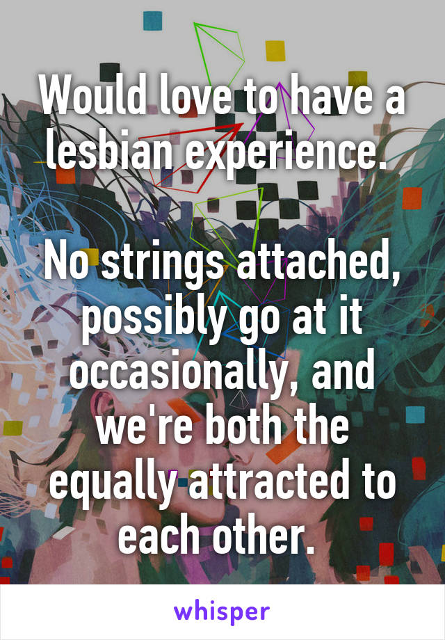 Would love to have a lesbian experience. 

No strings attached, possibly go at it occasionally, and we're both the equally attracted to each other. 