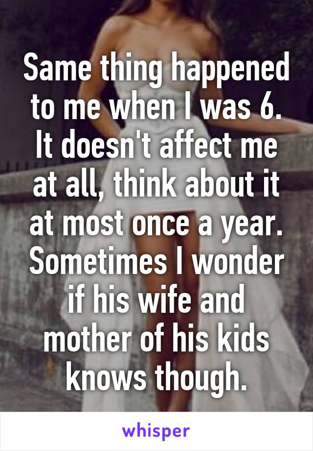 Same thing happened to me when I was 6. It doesn't affect me at all, think about it at most once a year. Sometimes I wonder if his wife and mother of his kids knows though.