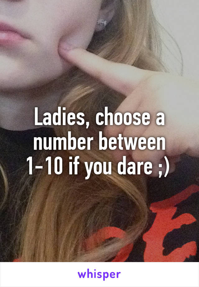 Ladies, choose a number between 1-10 if you dare ;) 