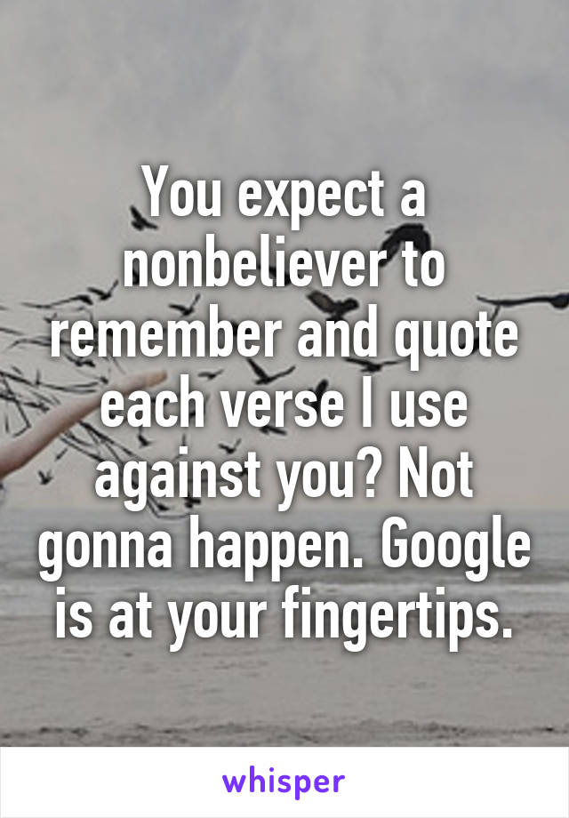 You expect a nonbeliever to remember and quote each verse I use against you? Not gonna happen. Google is at your fingertips.