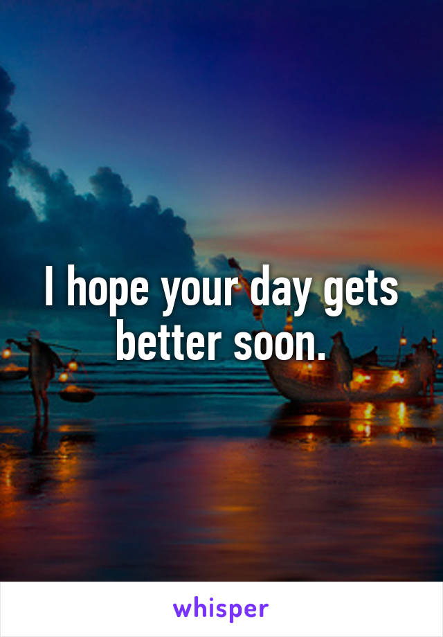 I hope your day gets better soon.