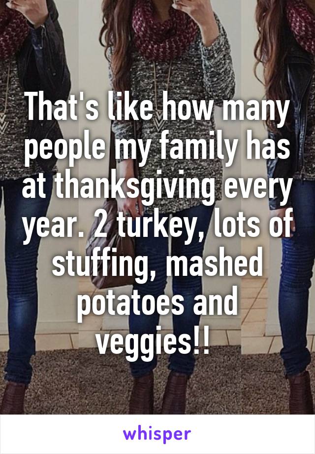 That's like how many people my family has at thanksgiving every year. 2 turkey, lots of stuffing, mashed potatoes and veggies!! 