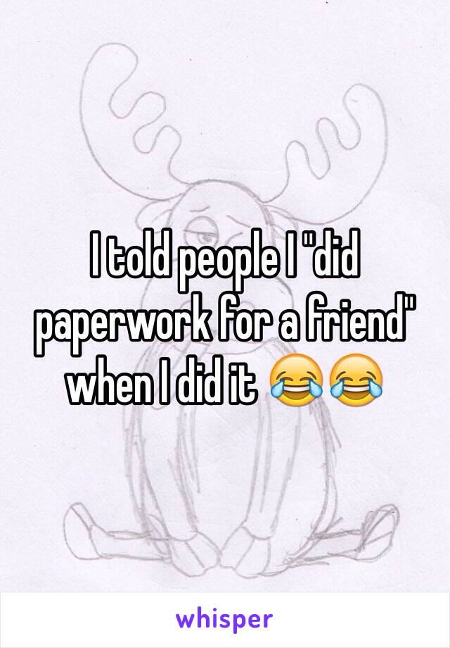 I told people I "did paperwork for a friend" when I did it 😂😂