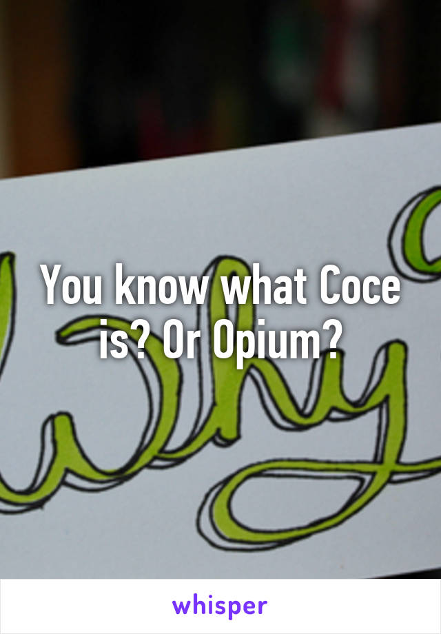 You know what Coce is? Or Opium?