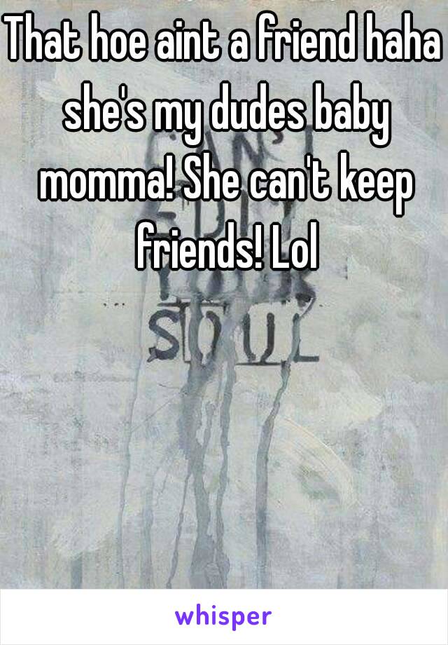 That hoe aint a friend haha she's my dudes baby momma! She can't keep friends! Lol