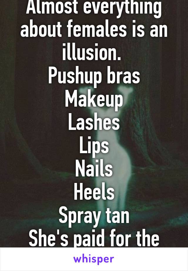 Almost everything about females is an illusion. 
Pushup bras
Makeup
Lashes
Lips
Nails
Heels
Spray tan
She's paid for the illusion. 