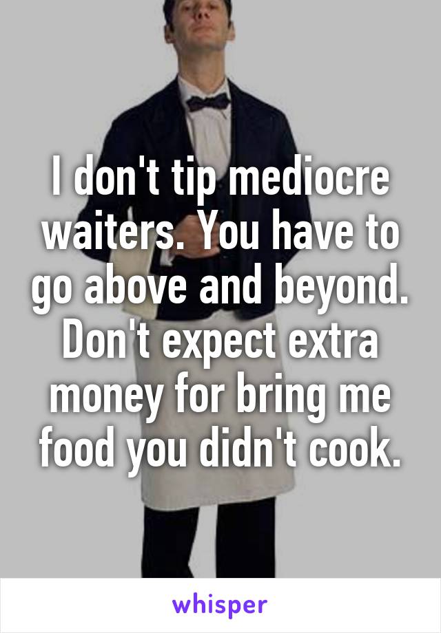 I don't tip mediocre waiters. You have to go above and beyond. Don't expect extra money for bring me food you didn't cook.