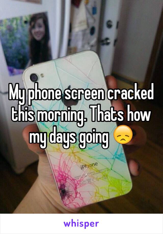 My phone screen cracked this morning. Thats how my days going 😞