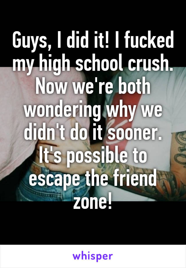 Guys, I did it! I fucked my high school crush.
Now we're both wondering why we didn't do it sooner. It's possible to escape the friend zone!
