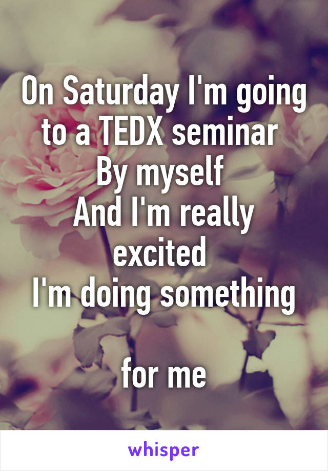 On Saturday I'm going to a TEDX seminar 
By myself 
And I'm really excited 
I'm doing something 
for me