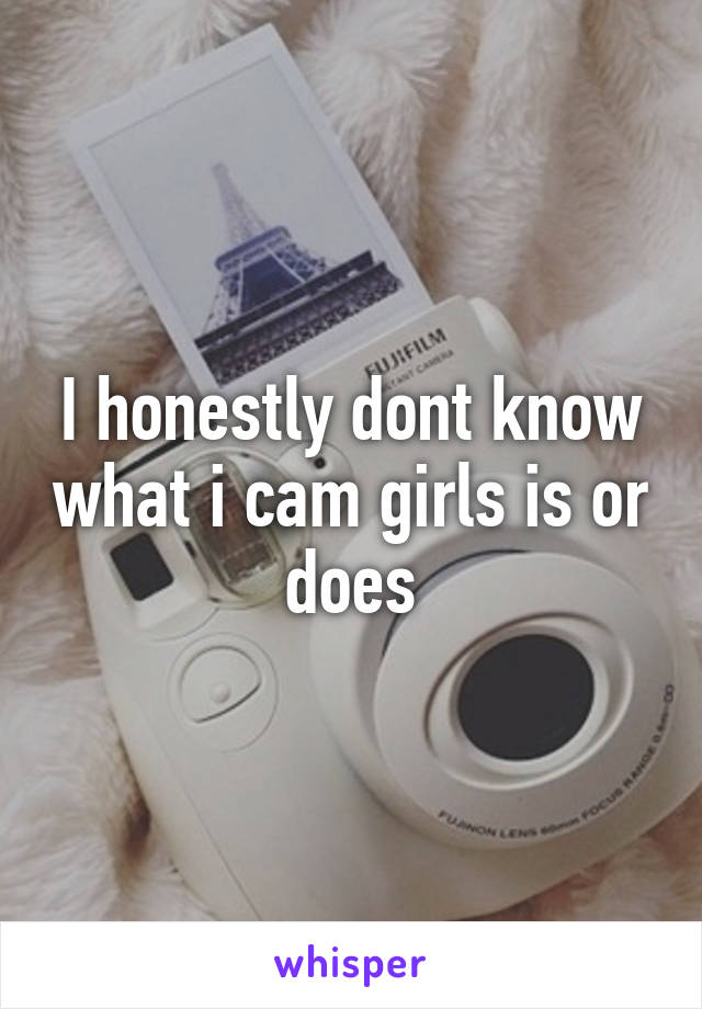 I honestly dont know what i cam girls is or does