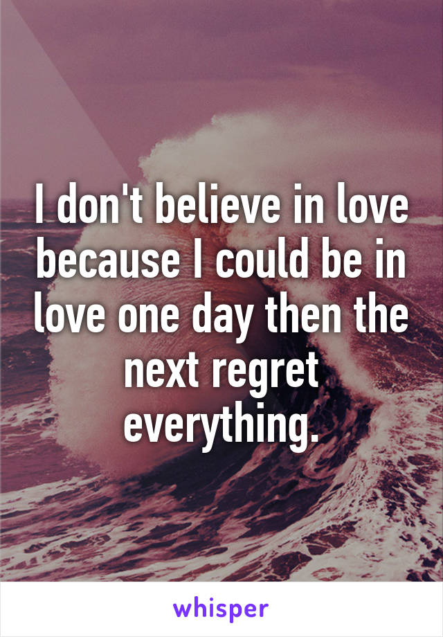 I don't believe in love because I could be in love one day then the next regret everything.