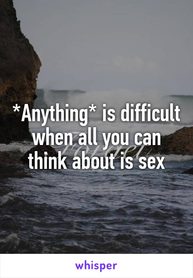 *Anything* is difficult when all you can think about is sex