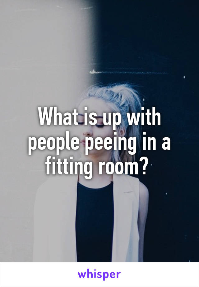 What is up with people peeing in a fitting room? 