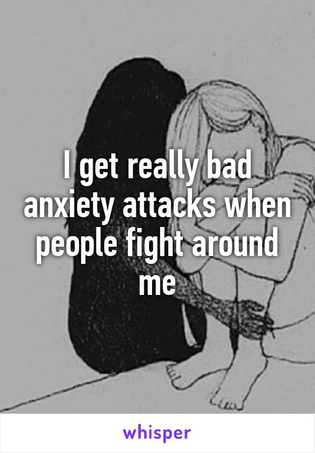 I get really bad anxiety attacks when people fight around me