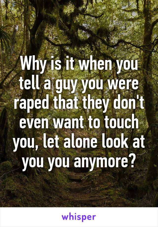 Why is it when you tell a guy you were raped that they don't even want to touch you, let alone look at you you anymore?