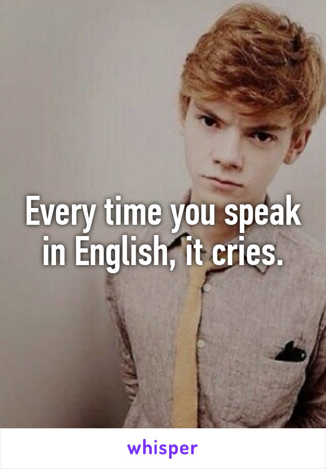 Every time you speak in English, it cries.