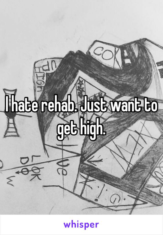 I hate rehab. Just want to get high.