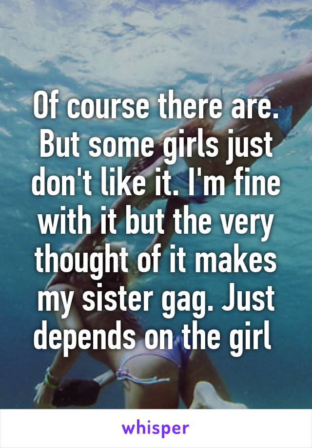 Of course there are. But some girls just don't like it. I'm fine with it but the very thought of it makes my sister gag. Just depends on the girl 