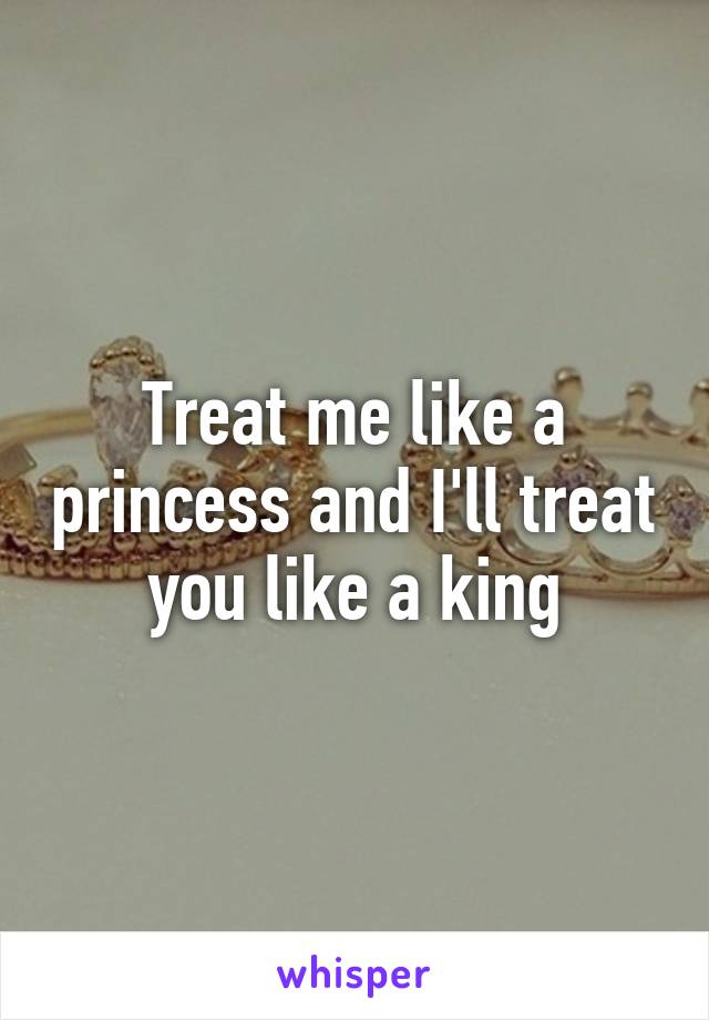 Treat me like a princess and I'll treat you like a king