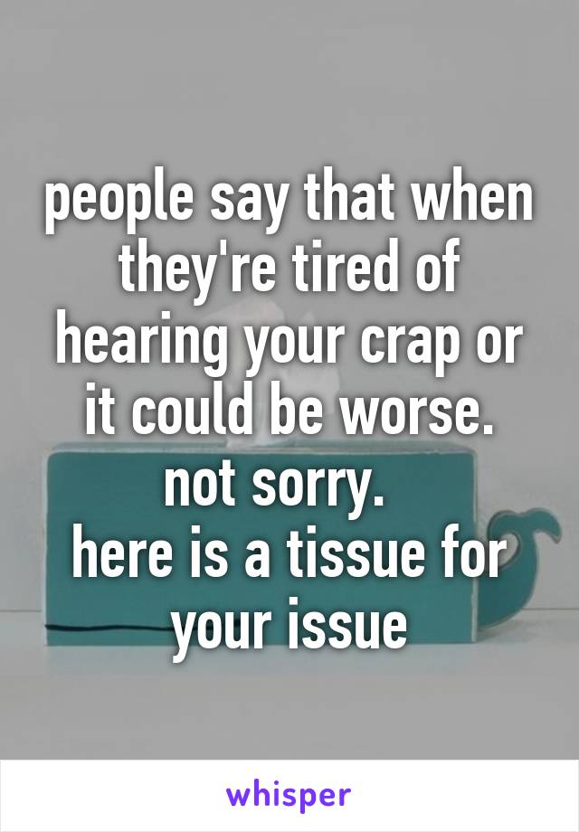 people say that when they're tired of hearing your crap or it could be worse.
not sorry.  
here is a tissue for your issue